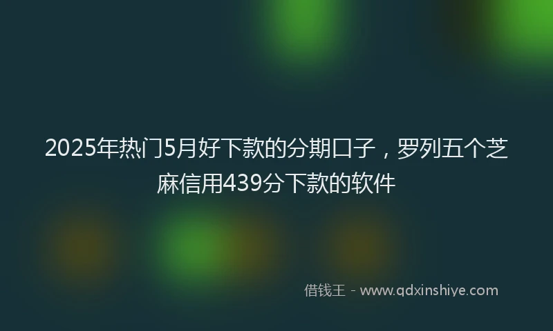 2025年热门5月好下款的分期口子，罗列五个芝麻信用439分下款的软件