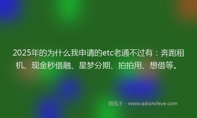 2025年的为什么我申请的etc老通不过有：奔跑租机、现金秒借融、星梦分期、拍拍用、想借等。