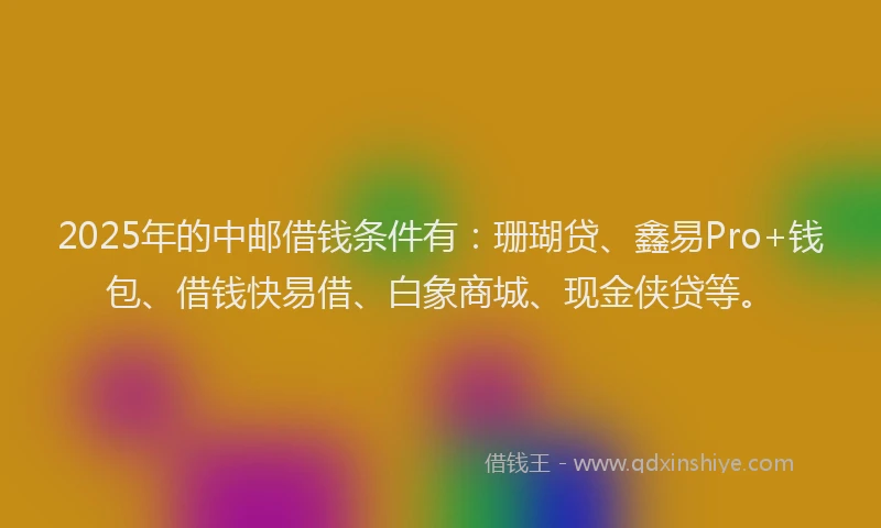 2025年的中邮借钱条件有：珊瑚贷、鑫易Pro+钱包、借钱快易借、白象商城、现金侠贷等。