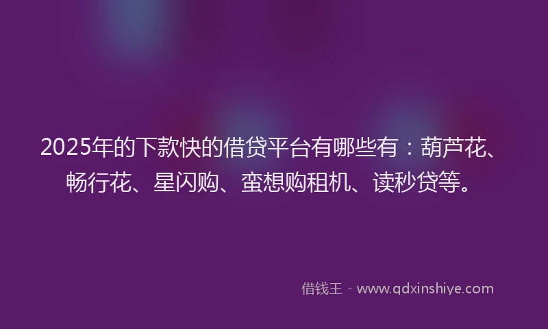 2025年的下款快的借贷平台有哪些有：葫芦花、畅行花、星闪购、蛮想购租机、读秒贷等。