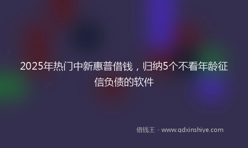 2025年热门中新惠普借钱，归纳5个不看年龄征信负债的软件
