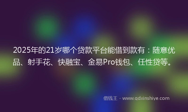 2025年的21岁哪个贷款平台能借到款有：随意优品、射手花、快融宝、金易Pro钱包、任性贷等。