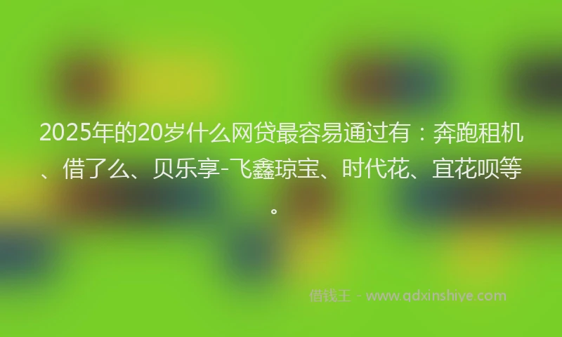 2025年的20岁什么网贷最容易通过有：奔跑租机、借了么、贝乐享-飞鑫琼宝、时代花、宜花呗等。