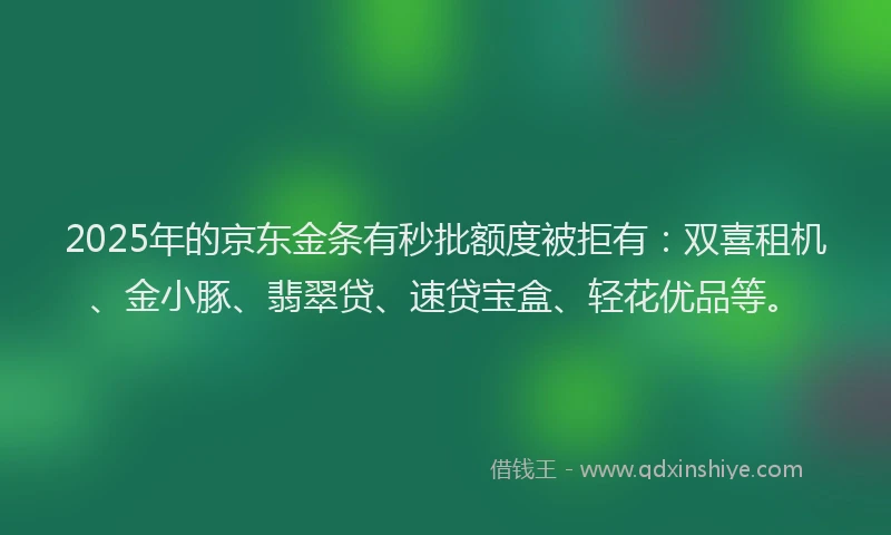 2025年的京东金条有秒批额度被拒有：双喜租机、金小豚、翡翠贷、速贷宝盒、轻花优品等。