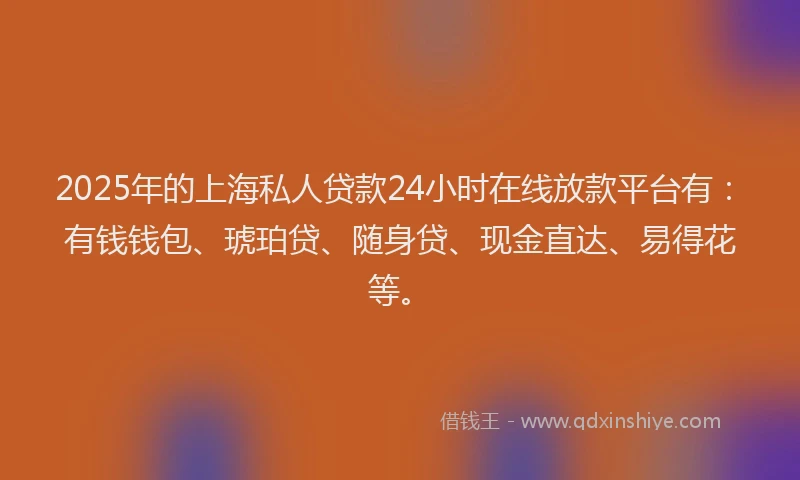 2025年的上海私人贷款24小时在线放款平台有：有钱钱包、琥珀贷、随身贷、现金直达、易得花等。