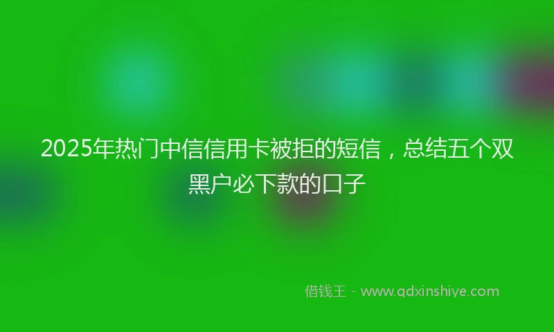 2025年热门中信信用卡被拒的短信，总结五个双黑户必下款的口子