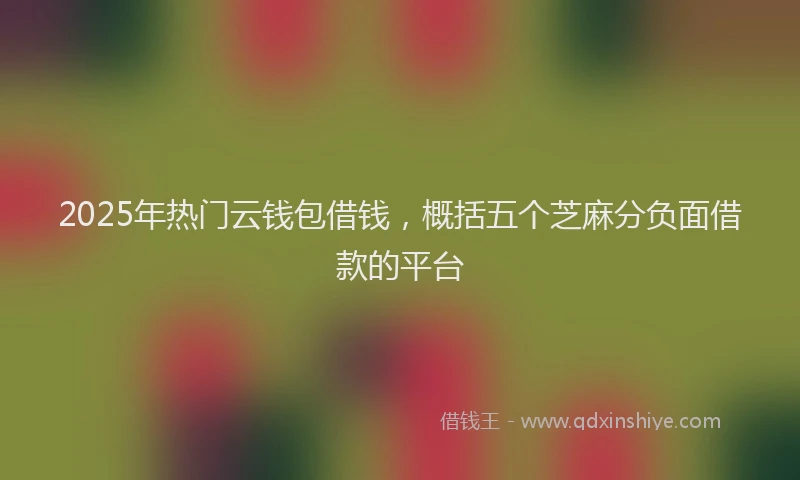 2025年热门云钱包借钱，概括五个芝麻分负面借款的平台