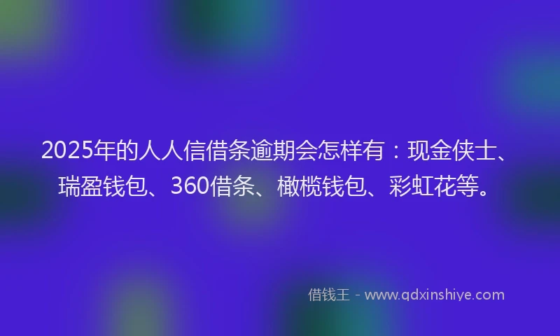 2025年的人人信借条逾期会怎样有：现金侠士、瑞盈钱包、360借条、橄榄钱包、彩虹花等。