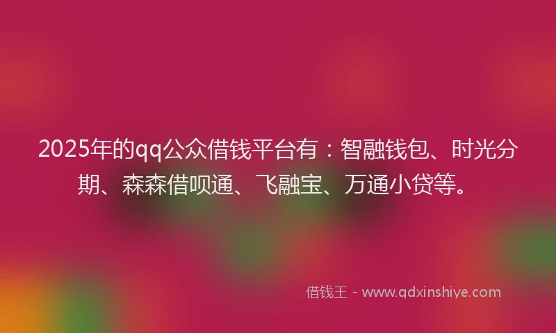 2025年的qq公众借钱平台有：智融钱包、时光分期、森森借呗通、飞融宝、万通小贷等。