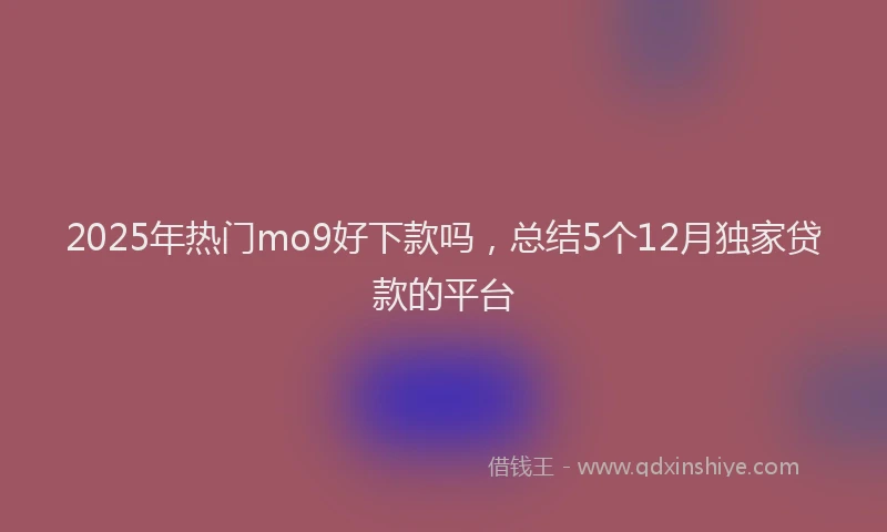 2025年热门mo9好下款吗，总结5个12月独家贷款的平台