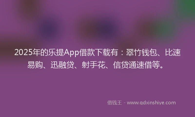 2025年的乐提App借款下载有：翠竹钱包、比速易购、迅融贷、射手花、信贷通速借等。