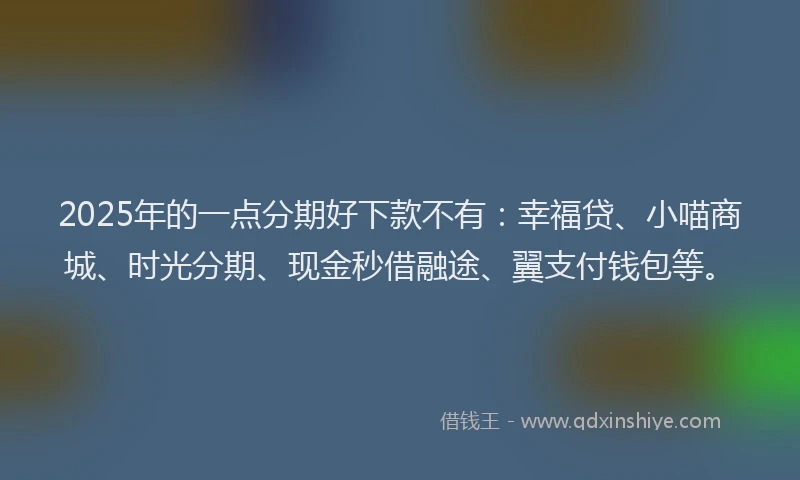 2025年的一点分期好下款不有：幸福贷、小喵商城、时光分期、现金秒借融途、翼支付钱包等。