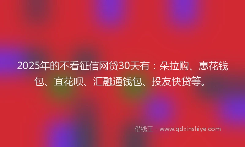 2025年的不看征信网贷30天有：朵拉购、惠花钱包、宜花呗、汇融通钱包、投友快贷等。