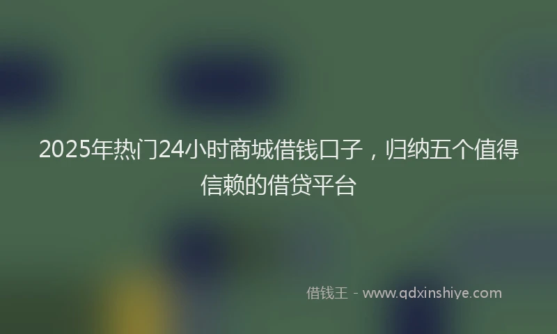 2025年热门24小时商城借钱口子，归纳五个值得信赖的借贷平台