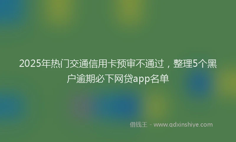 2025年热门交通信用卡预审不通过，整理5个黑户逾期必下网贷app名单