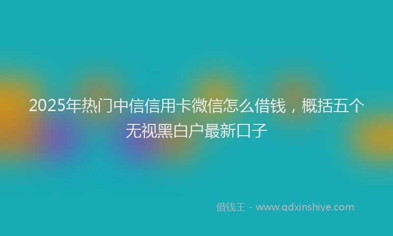2025年热门中信信用卡微信怎么借钱，概括五个无视黑白户最新口子