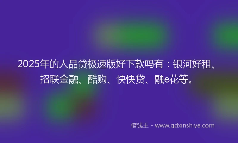 2025年的人品贷极速版好下款吗有：银河好租、招联金融、酷购、快快贷、融e花等。