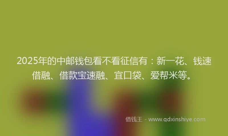 2025年的中邮钱包看不看征信有：新一花、钱速借融、借款宝速融、宜口袋、爱帮米等。