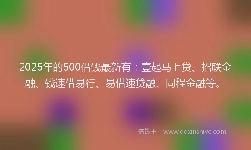 2025年的500借钱最新有：壹起马上贷、招联金融、钱速借易行、易借速贷融、同程金融等。