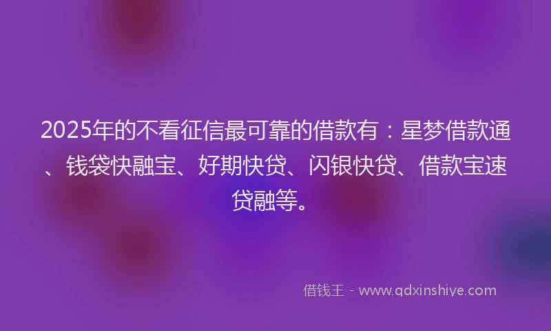 2025年的不看征信最可靠的借款有：星梦借款通、钱袋快融宝、好期快贷、闪银快贷、借款宝速贷融等。