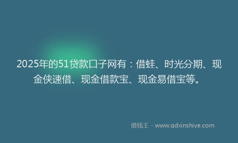 2025年的51贷款口子网有：借蛙、时光分期、现金侠速借、现金借款宝、现金易借宝等。