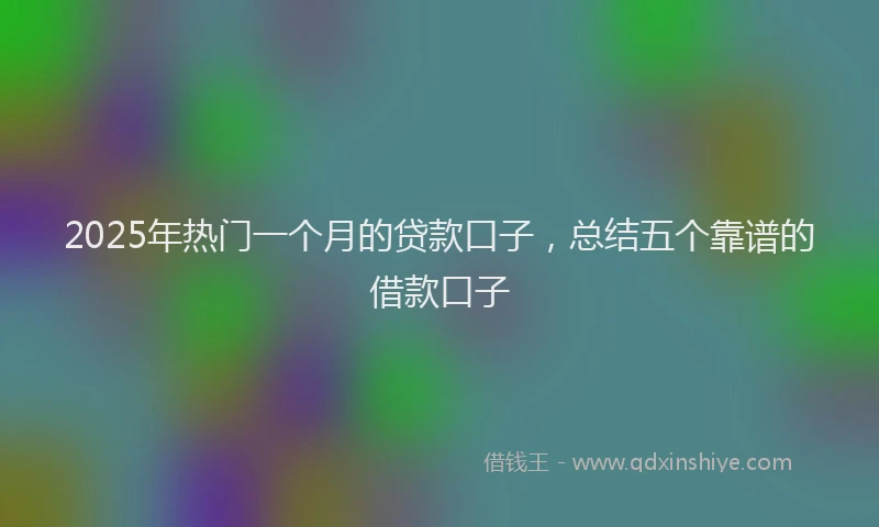 2025年热门一个月的贷款口子，总结五个靠谱的借款口子