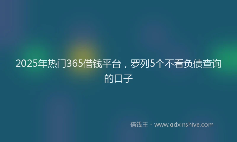 2025年热门365借钱平台，罗列5个不看负债查询的口子
