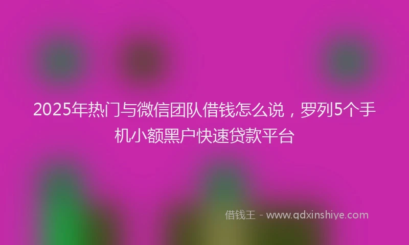 2025年热门与微信团队借钱怎么说，罗列5个手机小额黑户快速贷款平台