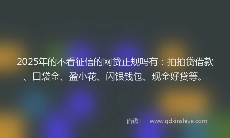 2025年的不看征信的网贷正规吗有：拍拍贷借款、口袋金、盈小花、闪银钱包、现金好贷等。