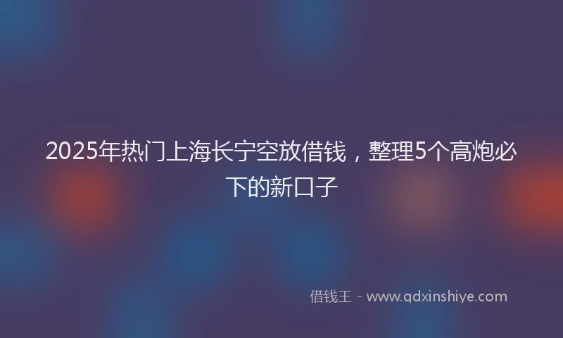 2025年热门上海长宁空放借钱，整理5个高炮必下的新口子