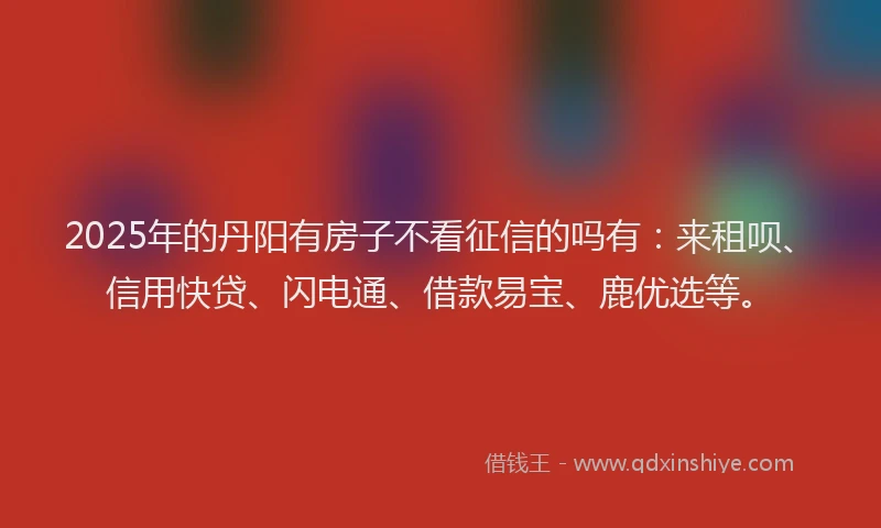 2025年的丹阳有房子不看征信的吗有：来租呗、信用快贷、闪电通、借款易宝、鹿优选等。