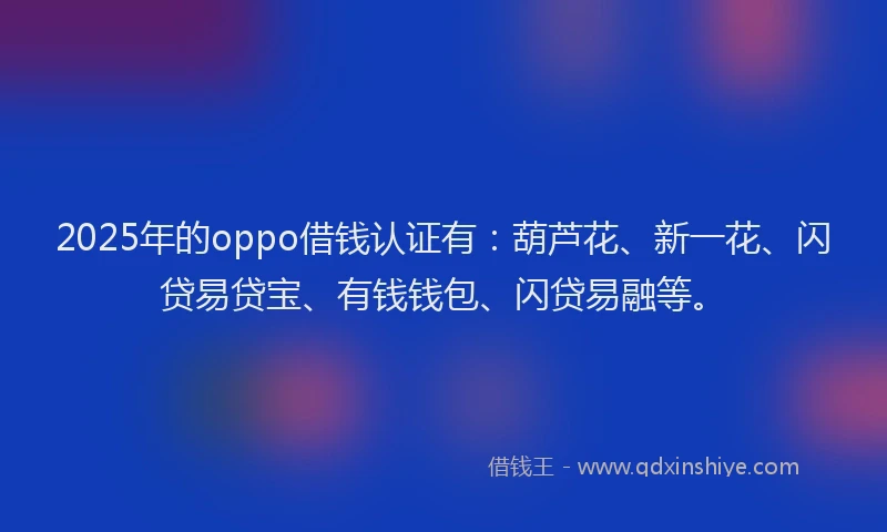 2025年的oppo借钱认证有：葫芦花、新一花、闪贷易贷宝、有钱钱包、闪贷易融等。
