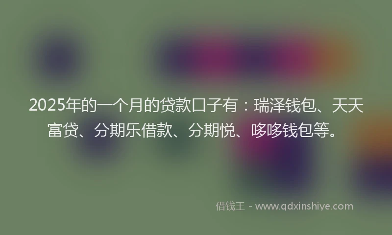 2025年的一个月的贷款口子有：瑞泽钱包、天天富贷、分期乐借款、分期悦、哆哆钱包等。