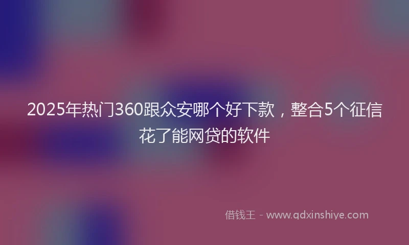 2025年热门360跟众安哪个好下款，整合5个征信花了能网贷的软件