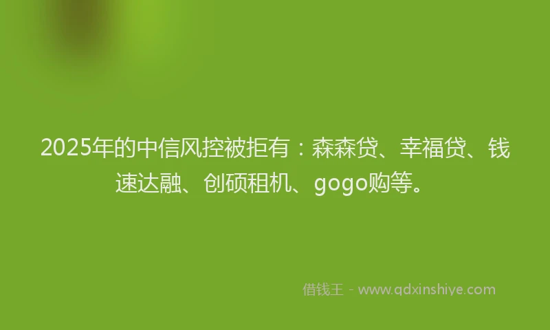 2025年的中信风控被拒有：森森贷、幸福贷、钱速达融、创硕租机、gogo购等。