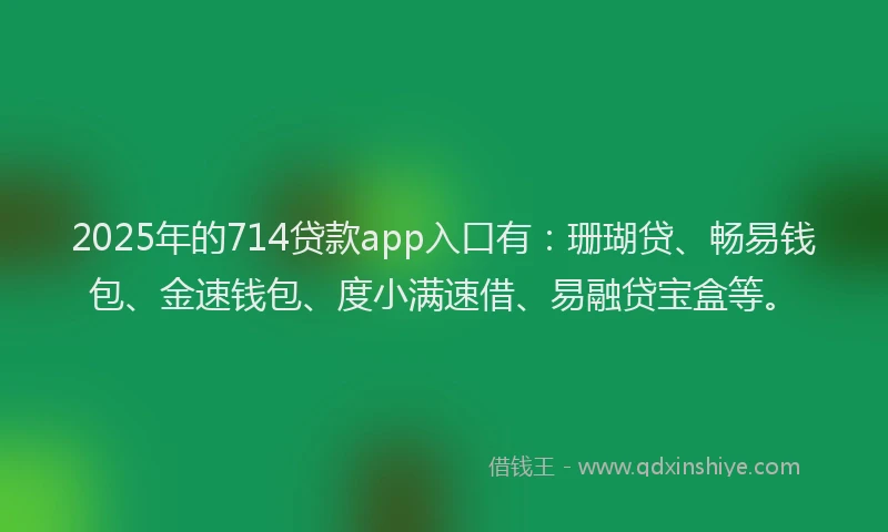 2025年的714贷款app入口有：珊瑚贷、畅易钱包、金速钱包、度小满速借、易融贷宝盒等。