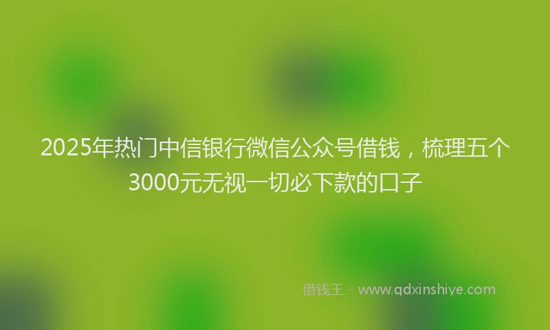 2025年热门中信银行微信公众号借钱，梳理五个3000元无视一切必下款的口子