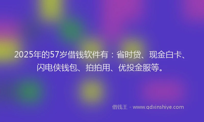 2025年的57岁借钱软件有：省时贷、现金白卡、闪电侠钱包、拍拍用、优投金服等。