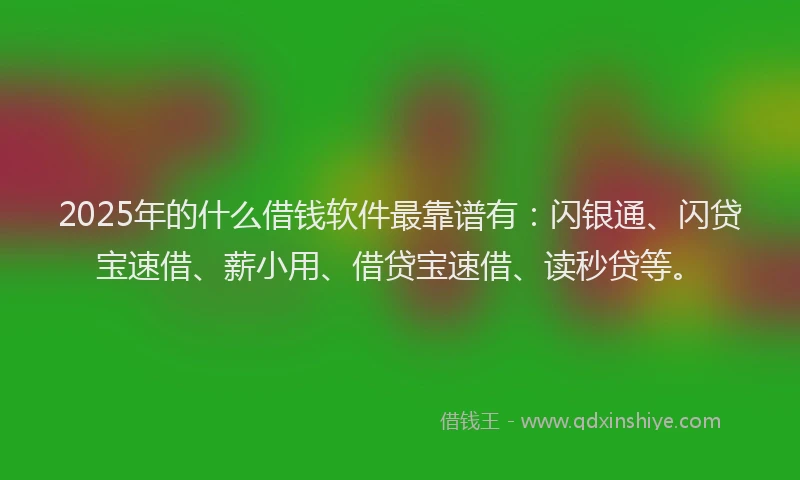 2025年的什么借钱软件最靠谱有：闪银通、闪贷宝速借、薪小用、借贷宝速借、读秒贷等。