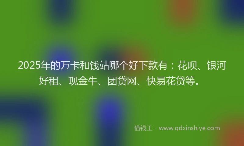2025年的万卡和钱站哪个好下款有：花呗、银河好租、现金牛、团贷网、快易花贷等。