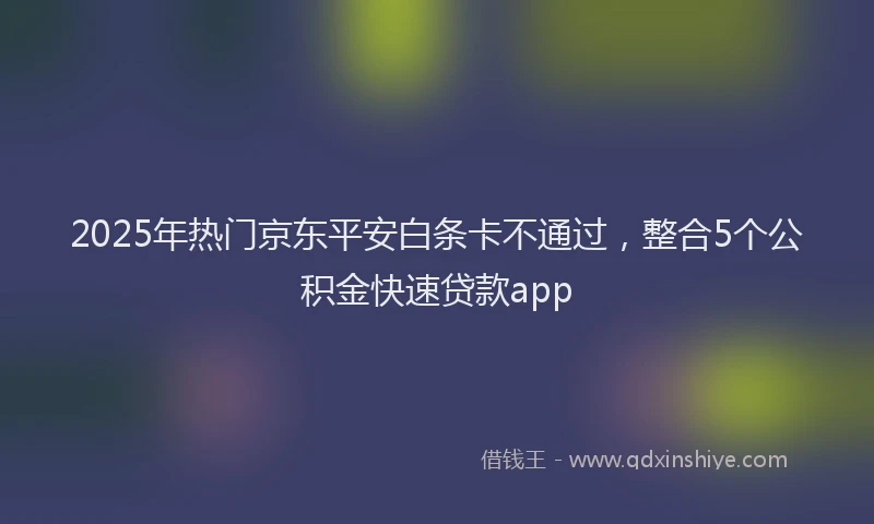 2025年热门京东平安白条卡不通过，整合5个公积金快速贷款app