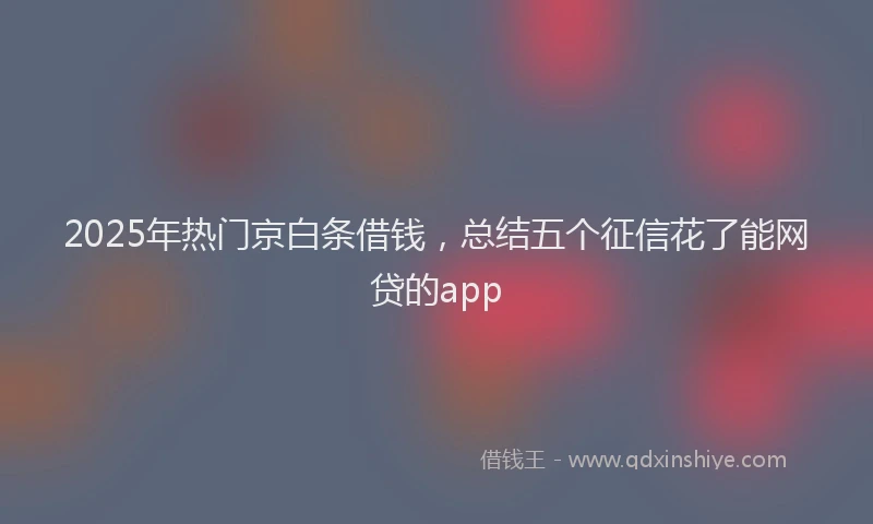 2025年热门京白条借钱，总结五个征信花了能网贷的app