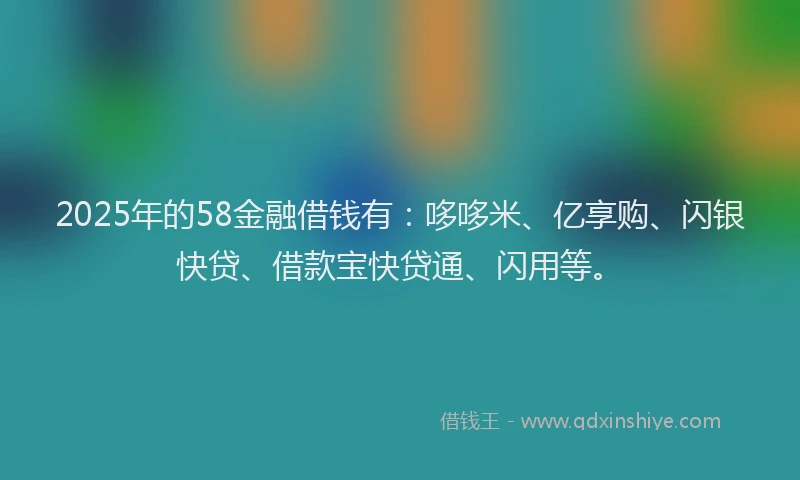 2025年的58金融借钱有：哆哆米、亿享购、闪银快贷、借款宝快贷通、闪用等。