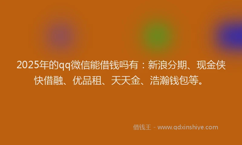 2025年的qq微信能借钱吗有：新浪分期、现金侠快借融、优品租、天天金、浩瀚钱包等。
