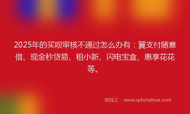2025年的买呗审核不通过怎么办有：翼支付随意借、现金秒贷易、租小新、闪电宝盒、惠享花花等。