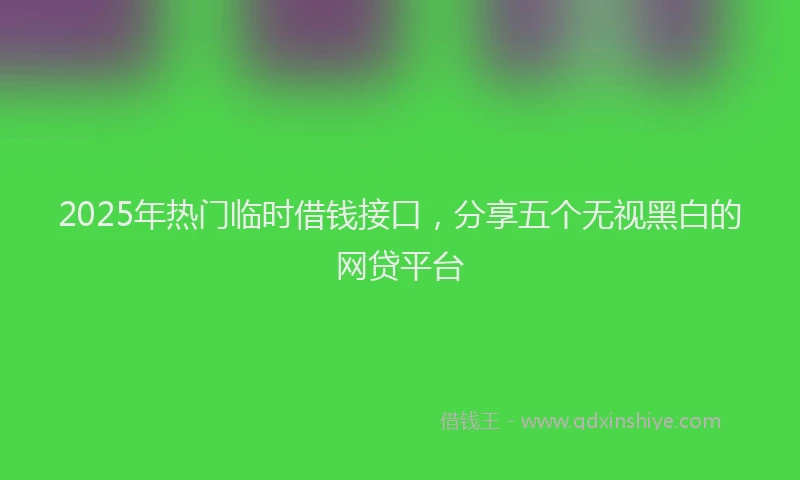 2025年热门临时借钱接口，分享五个无视黑白的网贷平台