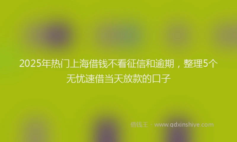 2025年热门上海借钱不看征信和逾期，整理5个无忧速借当天放款的口子
