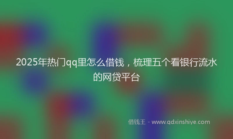 2025年热门qq里怎么借钱，梳理五个看银行流水的网贷平台