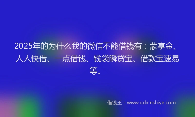 2025年的为什么我的微信不能借钱有：蒙享金、人人快借、一点借钱、钱袋瞬贷宝、借款宝速易等。