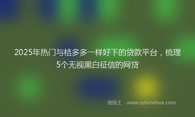 2025年热门与桔多多一样好下的贷款平台，梳理5个无视黑白征信的网贷